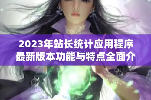 2023年站长统计应用程序最新版本功能与特点全面介绍 2023年站长统计应用程序最新版本功能与特点全面介绍