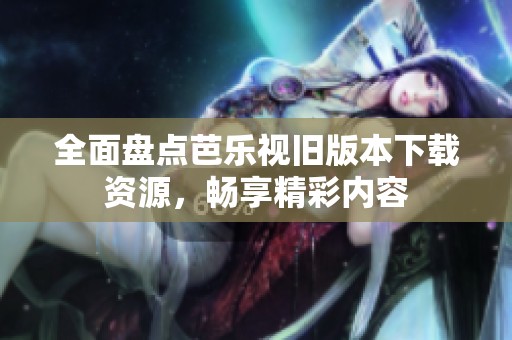 全面盘点芭乐视旧版本下载资源，畅享精彩内容