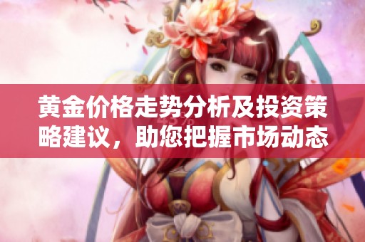 黄金价格走势分析及投资策略建议，助您把握市场动态