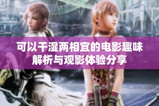 可以干湿两相宜的电影趣味解析与观影体验分享