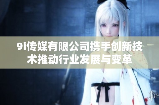9i传媒有限公司携手创新技术推动行业发展与变革
