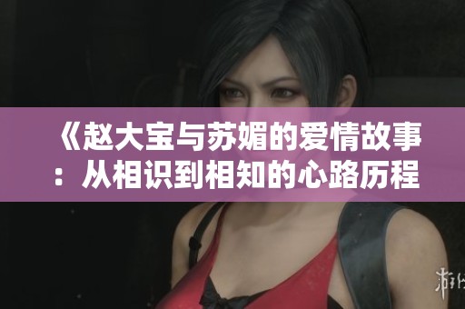 《赵大宝与苏媚的爱情故事：从相识到相知的心路历程》