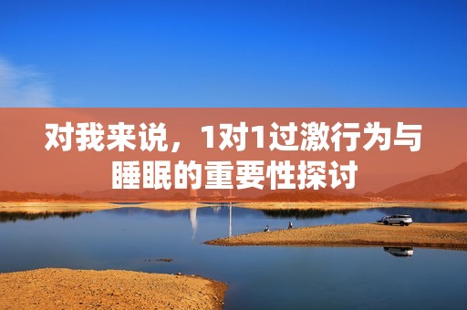对我来说，1对1过激行为与睡眠的重要性探讨