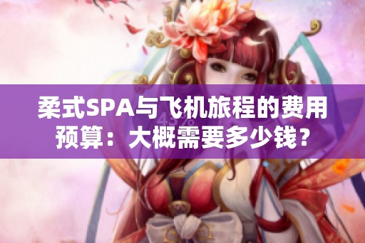 柔式SPA与飞机旅程的费用预算：大概需要多少钱？