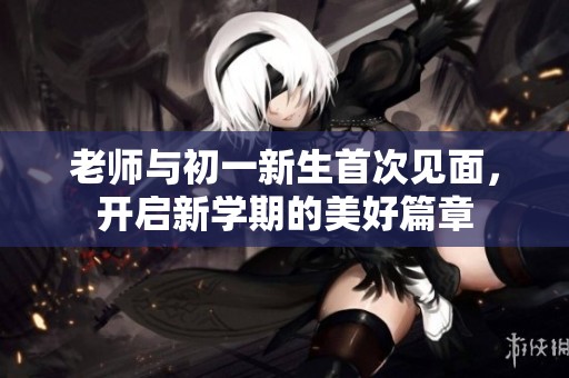 老师与初一新生首次见面，开启新学期的美好篇章