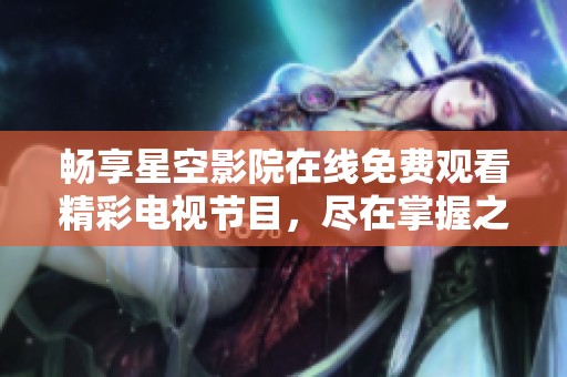 畅享星空影院在线免费观看精彩电视节目，尽在掌握之中