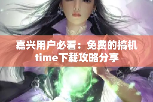 嘉兴用户必看：免费的搞机time下载攻略分享