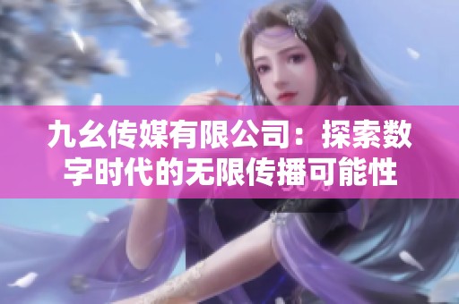 九幺传媒有限公司：探索数字时代的无限传播可能性