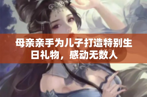 母亲亲手为儿子打造特别生日礼物，感动无数人