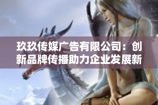 玖玖传媒广告有限公司：创新品牌传播助力企业发展新机遇