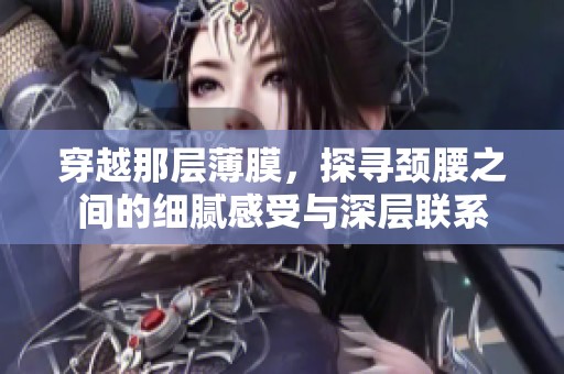 穿越那层薄膜，探寻颈腰之间的细腻感受与深层联系