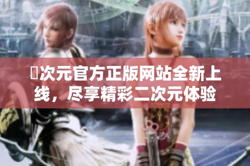 囧次元官方正版网站全新上线，尽享精彩二次元体验
