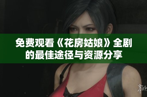 免费观看《花房姑娘》全剧的最佳途径与资源分享