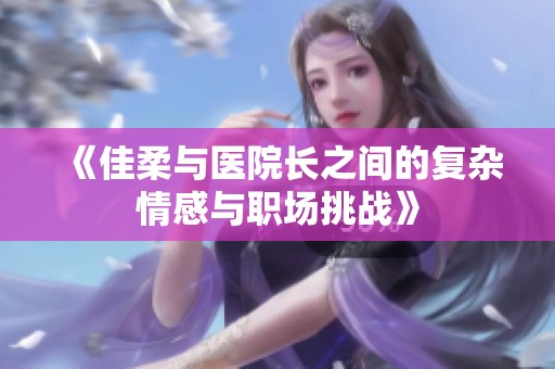 《佳柔与医院长之间的复杂情感与职场挑战》