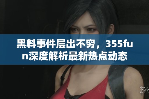 黑料事件层出不穷，355fun深度解析最新热点动态