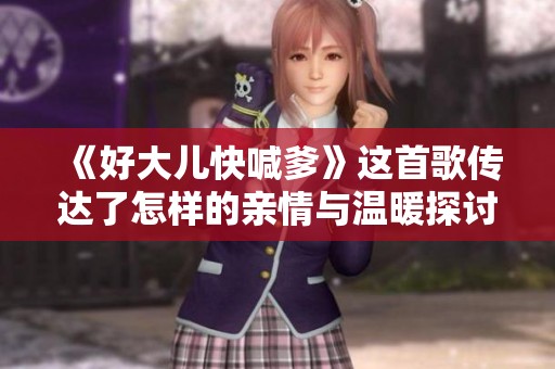 《好大儿快喊爹》这首歌传达了怎样的亲情与温暖探讨