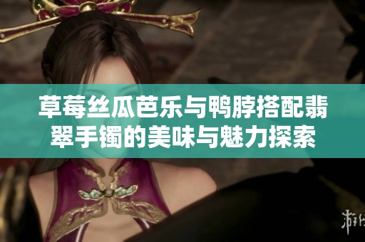 草莓丝瓜芭乐与鸭脖搭配翡翠手镯的美味与魅力探索