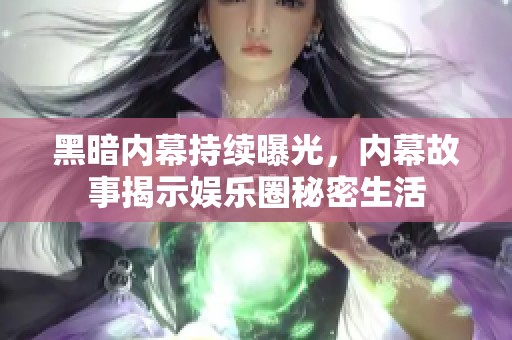 黑暗内幕持续曝光，内幕故事揭示娱乐圈秘密生活