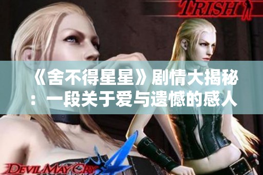 《舍不得星星》剧情大揭秘：一段关于爱与遗憾的感人故事