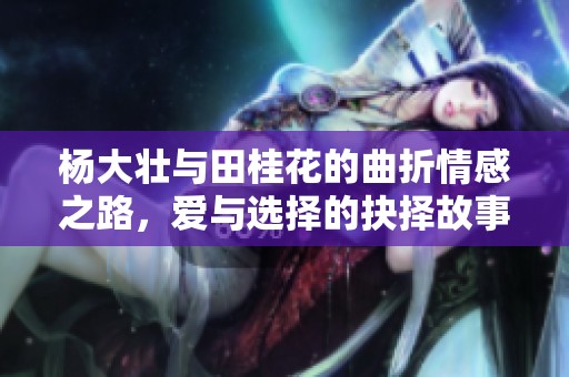 杨大壮与田桂花的曲折情感之路，爱与选择的抉择故事