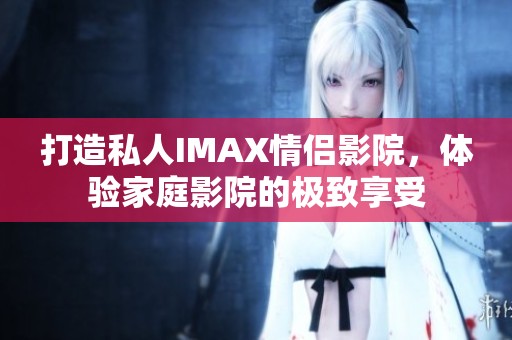 打造私人IMAX情侣影院，体验家庭影院的极致享受