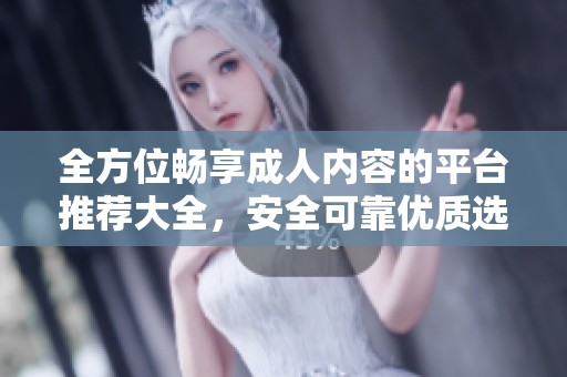 全方位畅享成人内容的平台推荐大全，安全可靠优质选择