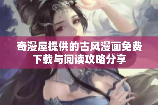奇漫屋提供的古风漫画免费下载与阅读攻略分享