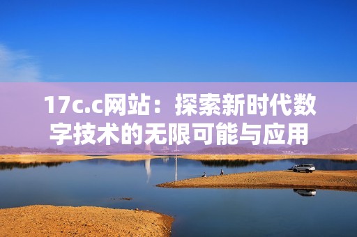 17c.c网站：探索新时代数字技术的无限可能与应用