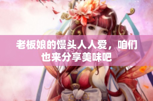 老板娘的馒头人人爱，咱们也来分享美味吧
