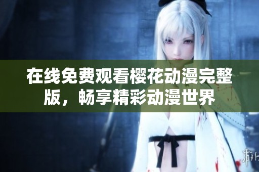 在线免费观看樱花动漫完整版，畅享精彩动漫世界