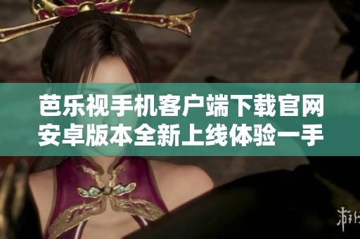 芭乐视手机客户端下载官网安卓版本全新上线体验一手掌握