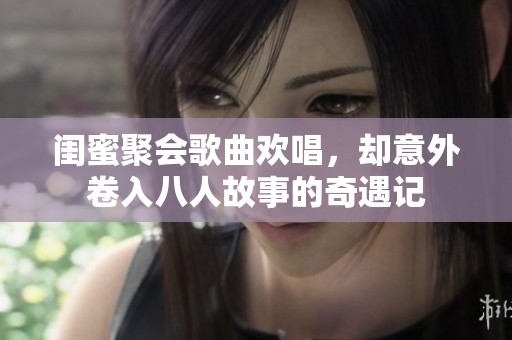 闺蜜聚会歌曲欢唱，却意外卷入八人故事的奇遇记