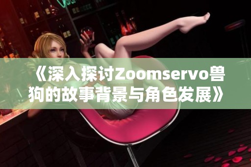 《深入探讨Zoomservo兽狗的故事背景与角色发展》