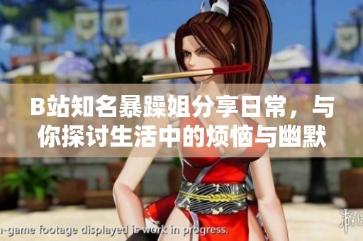B站知名暴躁姐分享日常，与你探讨生活中的烦恼与幽默