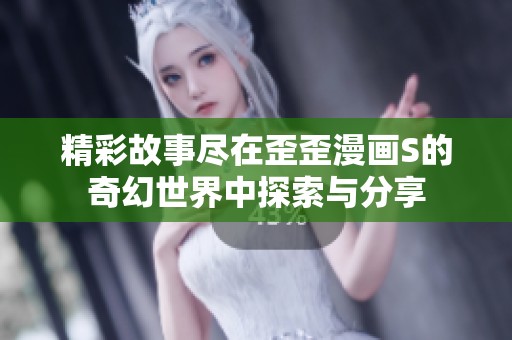 精彩故事尽在歪歪漫画S的奇幻世界中探索与分享
