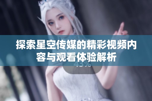 探索星空传媒的精彩视频内容与观看体验解析