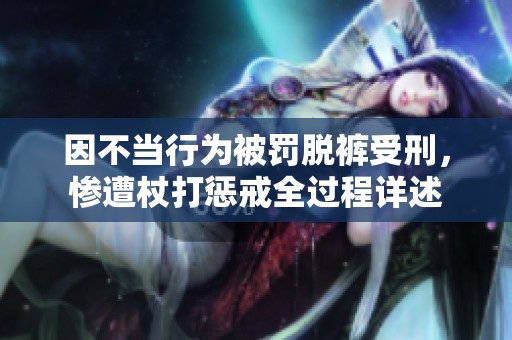 因不当行为被罚脱裤受刑，惨遭杖打惩戒全过程详述