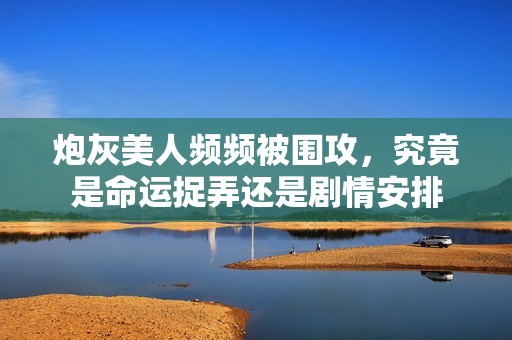 炮灰美人频频被围攻，究竟是命运捉弄还是剧情安排