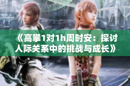 《高攀1对1h周时安：探讨人际关系中的挑战与成长》