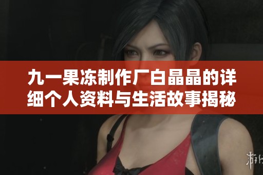 九一果冻制作厂白晶晶的详细个人资料与生活故事揭秘