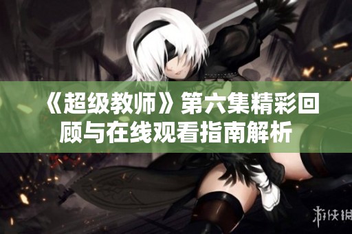 《超级教师》第六集精彩回顾与在线观看指南解析