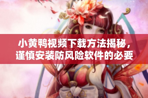 小黄鸭视频下载方法揭秘，谨慎安装防风险软件的必要性