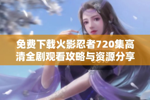 免费下载火影忍者720集高清全剧观看攻略与资源分享