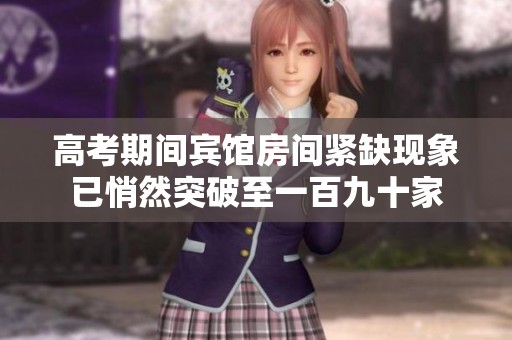 高考期间宾馆房间紧缺现象已悄然突破至一百九十家