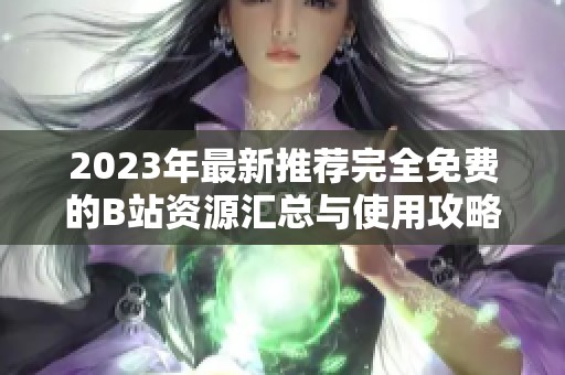2023年最新推荐完全免费的B站资源汇总与使用攻略