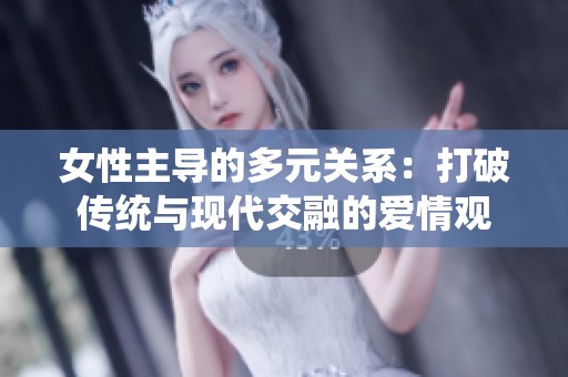 女性主导的多元关系：打破传统与现代交融的爱情观