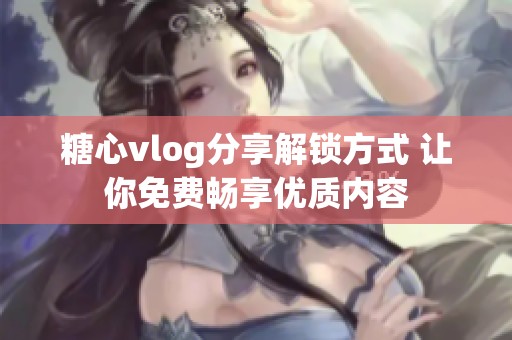 糖心vlog分享解锁方式 让你免费畅享优质内容