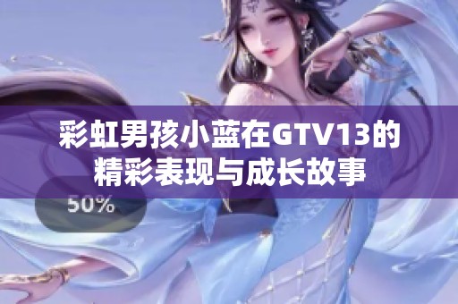 彩虹男孩小蓝在GTV13的精彩表现与成长故事
