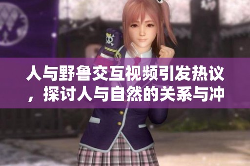 人与野鲁交互视频引发热议，探讨人与自然的关系与冲突