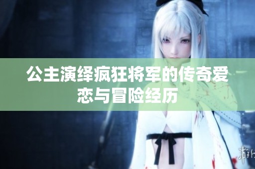公主演绎疯狂将军的传奇爱恋与冒险经历